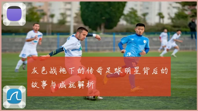 灰色战袍下的传奇足球明星背后的故事与成就解析