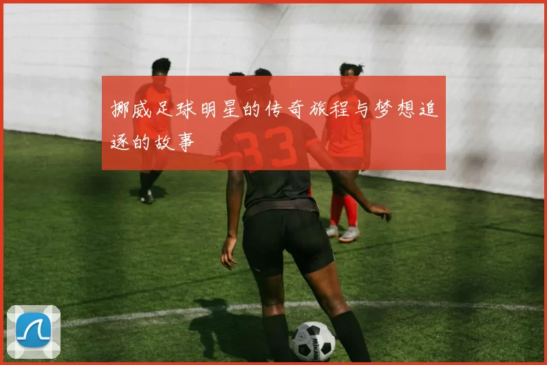 挪威足球明星的传奇旅程与梦想追逐的故事