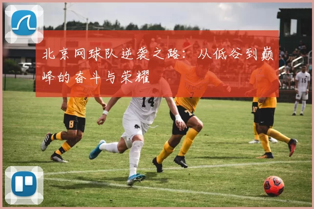 北京网球队逆袭之路：从低谷到巅峰的奋斗与荣耀