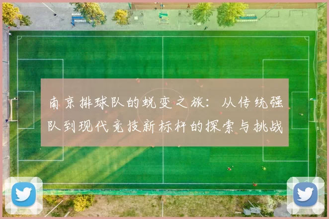 南京排球队的蜕变之旅：从传统强队到现代竞技新标杆的探索与挑战