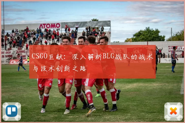 CSGO巨献：深入解析BLG战队的战术与技术创新之路
