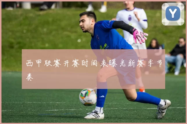 西甲联赛开赛时间表曝光新赛季节奏