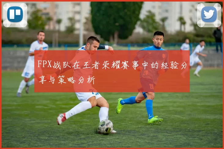 FPX战队在王者荣耀赛事中的经验分享与策略分析