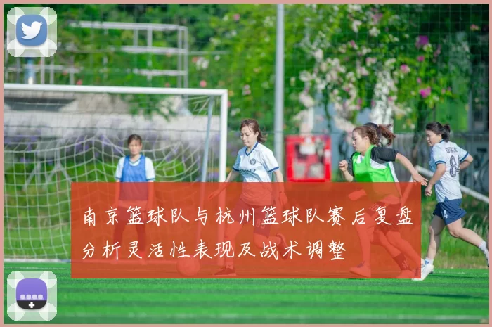 南京篮球队与杭州篮球队赛后复盘分析灵活性表现及战术调整