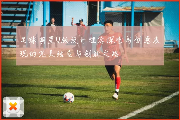 足球明星Q版设计理念探索与创意表现的完美结合与创新之路