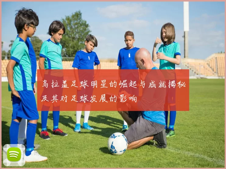 乌拉盖足球明星的崛起与成就揭秘及其对足球发展的影响