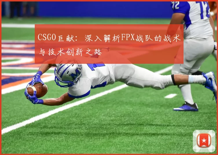 CSGO巨献：深入解析FPX战队的战术与技术创新之路