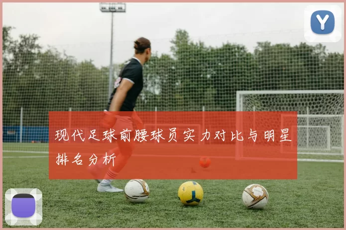 现代足球前腰球员实力对比与明星排名分析