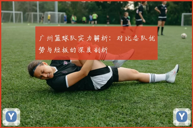 广州篮球队实力解析：对比各队优势与短板的深度剖析
