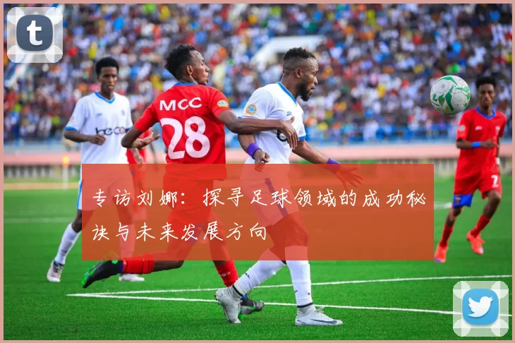 专访刘娜：探寻足球领域的成功秘诀与未来发展方向