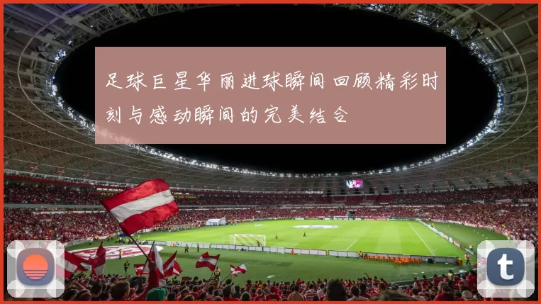 足球巨星华丽进球瞬间回顾精彩时刻与感动瞬间的完美结合