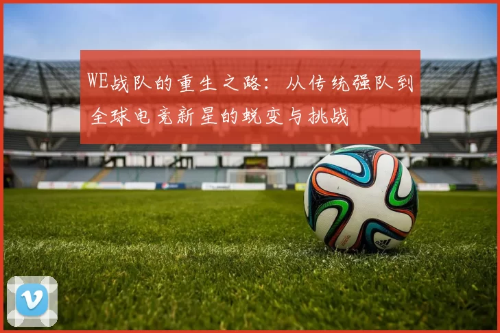 WE战队的重生之路：从传统强队到全球电竞新星的蜕变与挑战