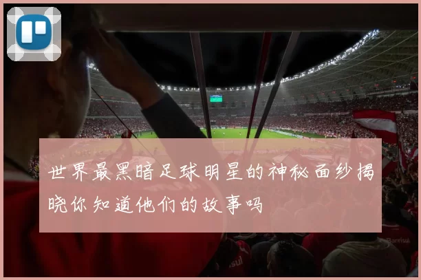 世界最黑暗足球明星的神秘面纱揭晓你知道他们的故事吗