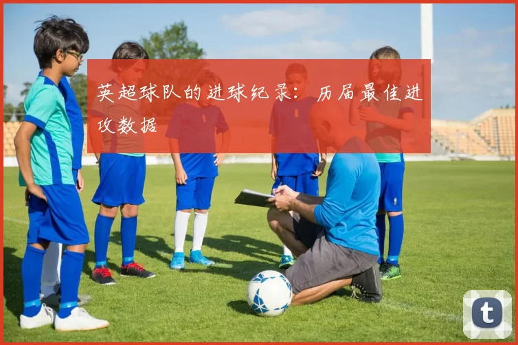 英超球队的进球纪录：历届最佳进攻数据