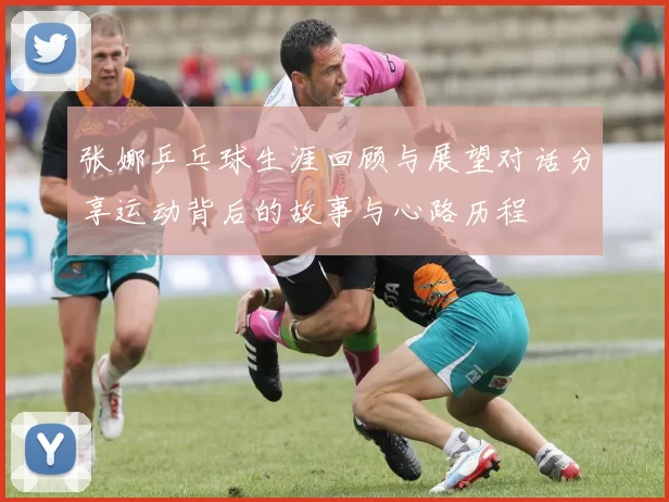 张娜乒乓球生涯回顾与展望对话分享运动背后的故事与心路历程