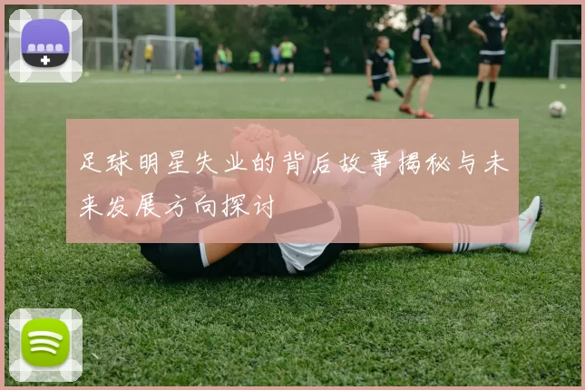 足球明星失业的背后故事揭秘与未来发展方向探讨