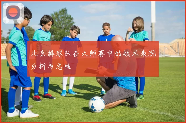北京排球队在大师赛中的战术表现分析与总结