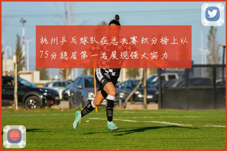 杭州乒乓球队在总决赛积分榜上以75分稳居第一名展现强大实力