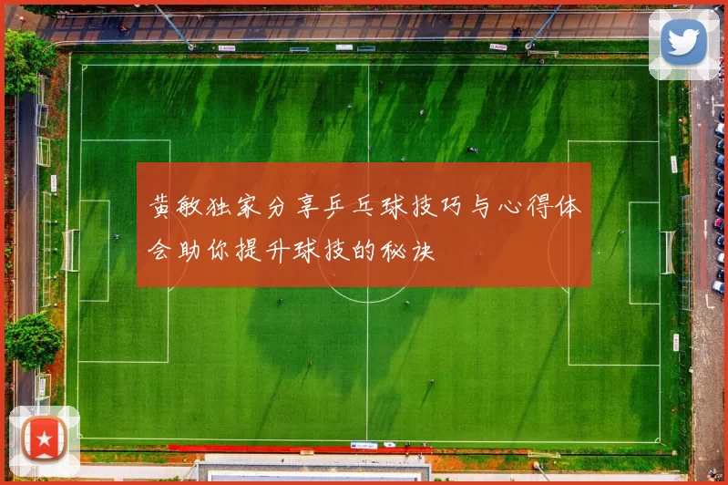 黄敏独家分享乒乓球技巧与心得体会助你提升球技的秘诀
