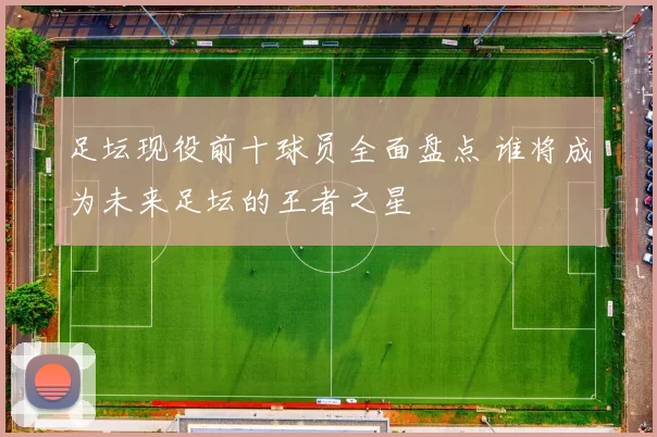 足坛现役前十球员全面盘点 谁将成为未来足坛的王者之星