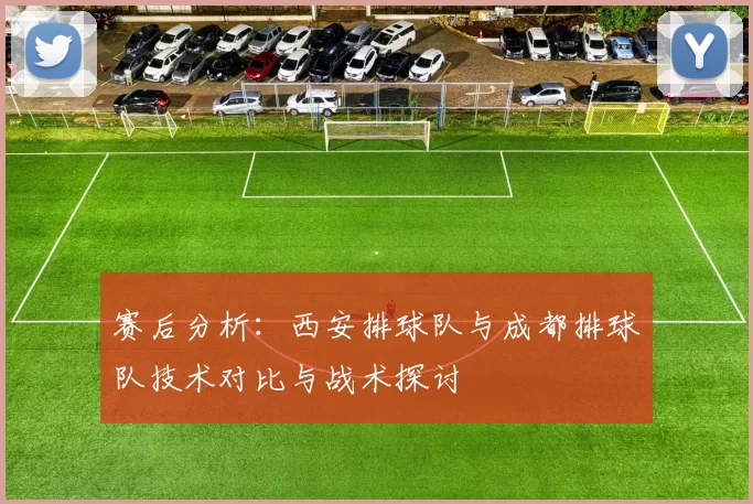 赛后分析：西安排球队与成都排球队技术对比与战术探讨