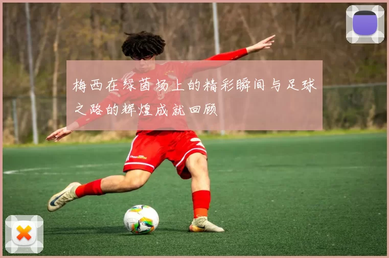 梅西在绿茵场上的精彩瞬间与足球之路的辉煌成就回顾