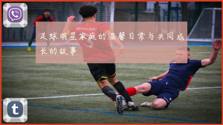 足球明星家庭的温馨日常与共同成长的故事