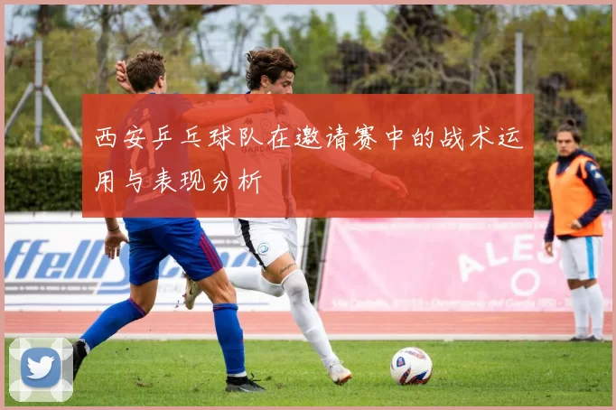 西安乒乓球队在邀请赛中的战术运用与表现分析