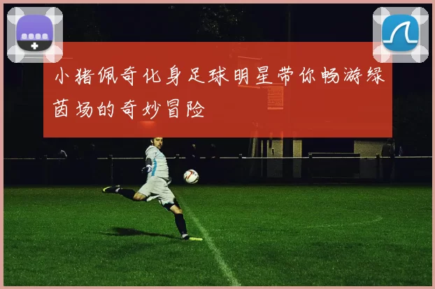 小猪佩奇化身足球明星带你畅游绿茵场的奇妙冒险