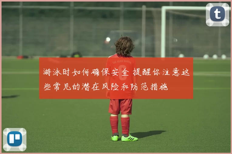 游泳时如何确保安全 提醒你注意这些常见的潜在风险和防范措施