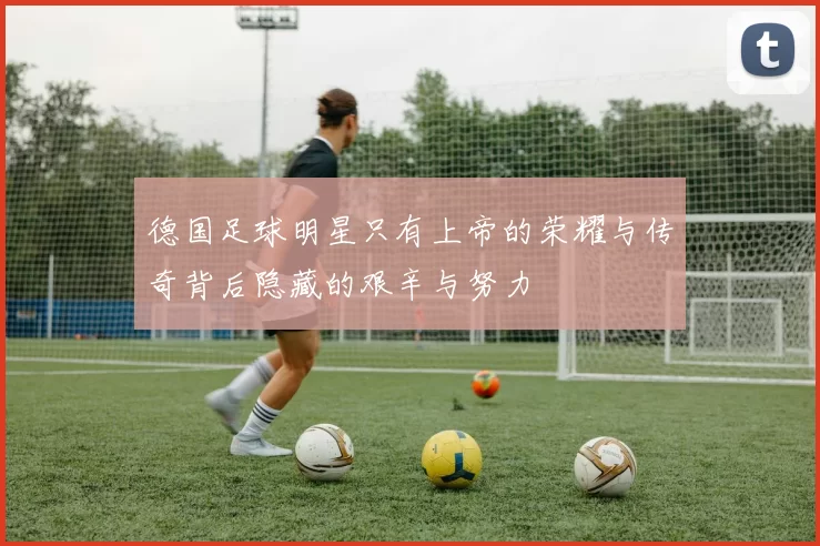德国足球明星只有上帝的荣耀与传奇背后隐藏的艰辛与努力