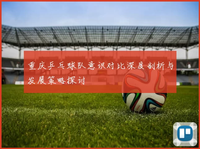 重庆乒乓球队意识对比深度剖析与发展策略探讨