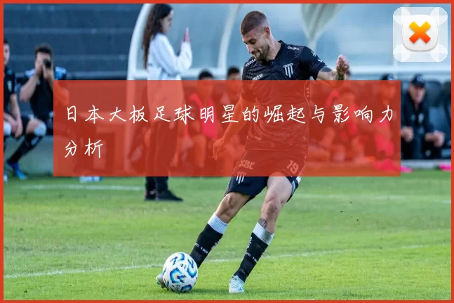 日本大板足球明星的崛起与影响力分析