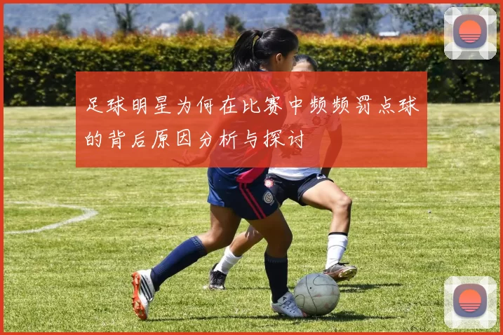 足球明星为何在比赛中频频罚点球的背后原因分析与探讨