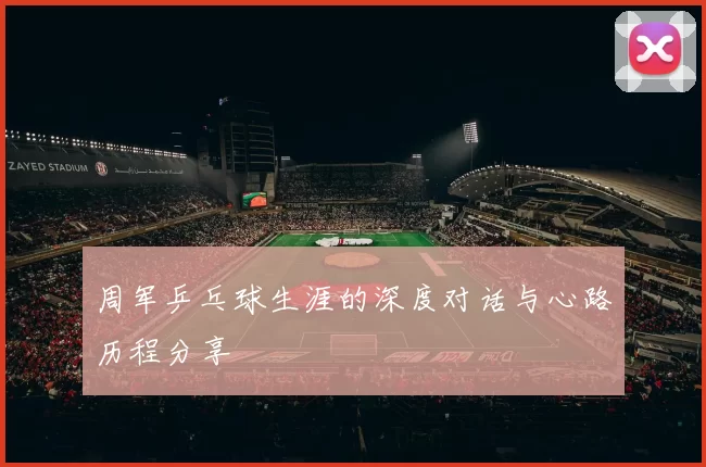 周军乒乓球生涯的深度对话与心路历程分享