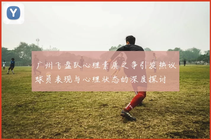 广州飞盘队心理素质之争引发热议球员表现与心理状态的深度探讨