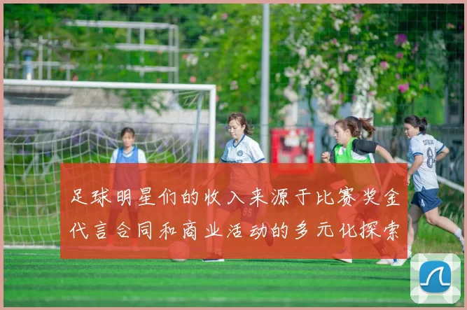 足球明星们的收入来源于比赛奖金代言合同和商业活动的多元化探索