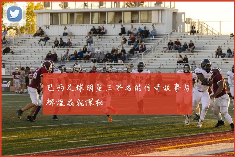 巴西足球明星三字名的传奇故事与辉煌成就探秘
