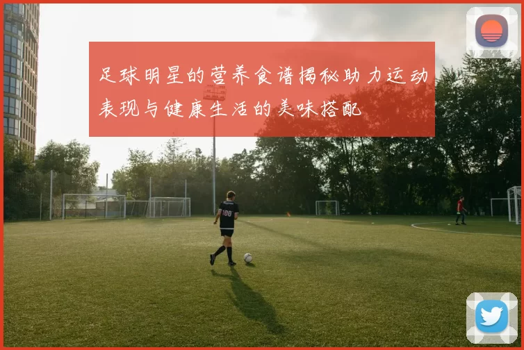 足球明星的营养食谱揭秘助力运动表现与健康生活的美味搭配