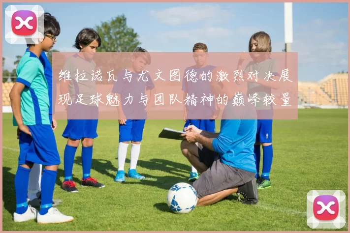 维拉诺瓦与尤文图德的激烈对决展现足球魅力与团队精神的巅峰较量