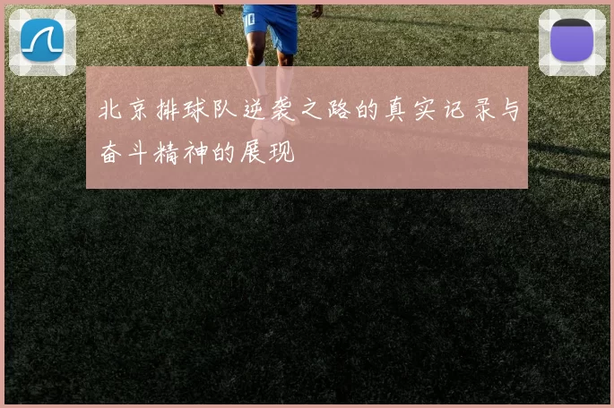 北京排球队逆袭之路的真实记录与奋斗精神的展现