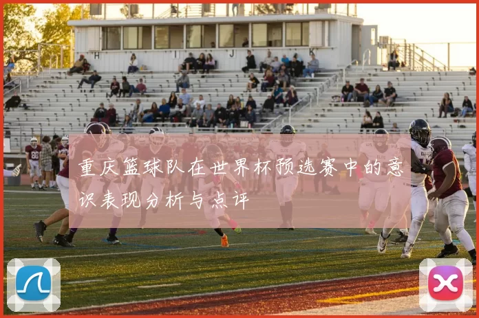 重庆篮球队在世界杯预选赛中的意识表现分析与点评