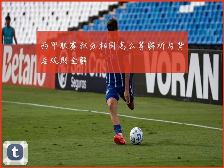 西甲联赛积分相同怎么算解析与背后规则全解