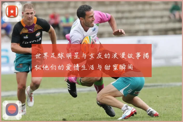 世界足球明星与女友的浪漫故事揭秘他们的爱情生活与甜蜜瞬间