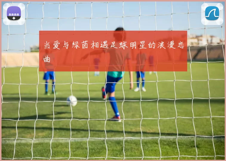 当爱与绿茵相遇足球明星的浪漫恋曲