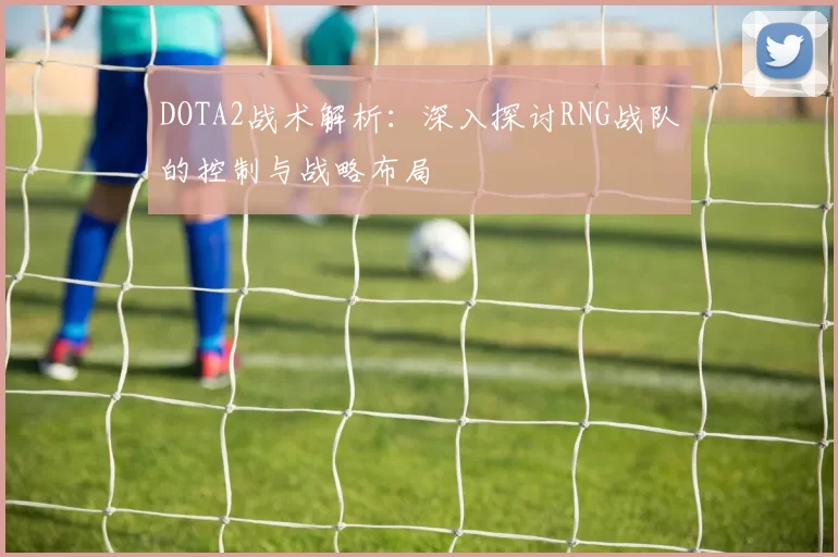 DOTA2战术解析：深入探讨RNG战队的控制与战略布局