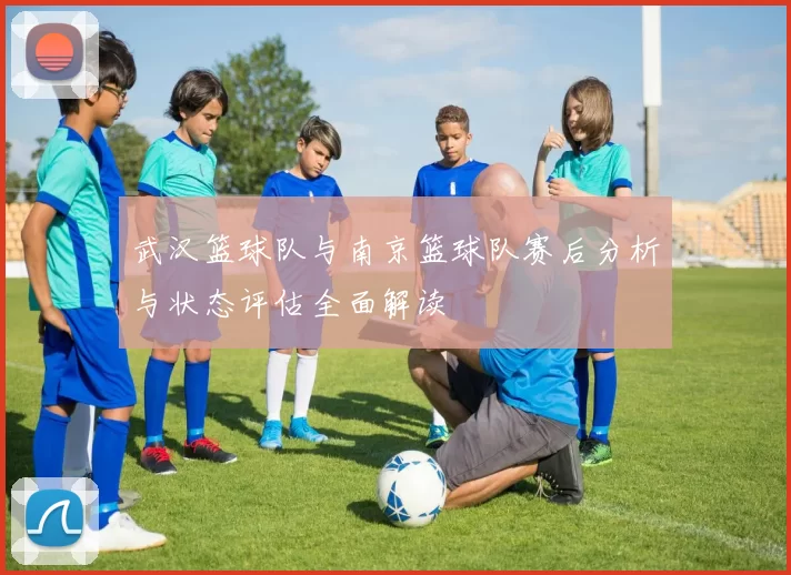 武汉篮球队与南京篮球队赛后分析与状态评估全面解读