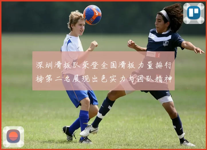 深圳滑板队荣登全国滑板力量排行榜第二名展现出色实力与团队精神