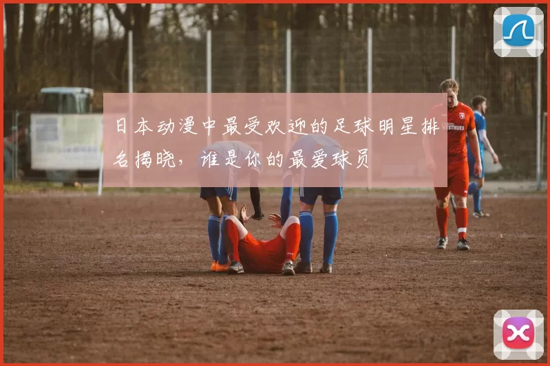 日本动漫中最受欢迎的足球明星排名揭晓，谁是你的最爱球员