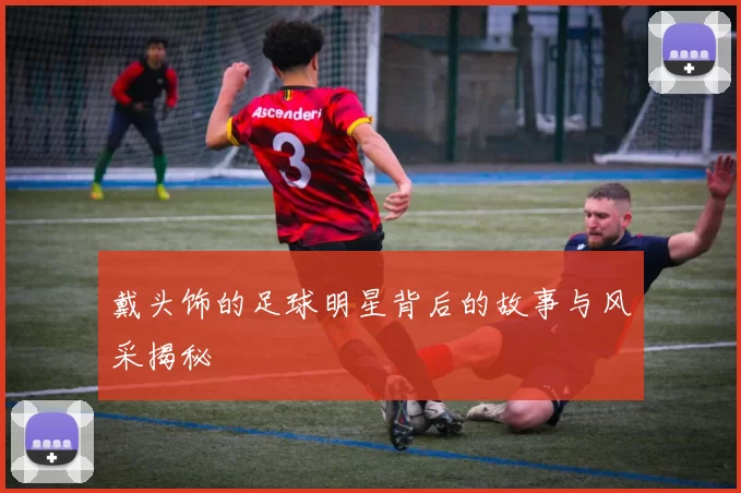 戴头饰的足球明星背后的故事与风采揭秘
